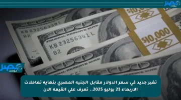 تغير جديد في سعر الدولار مقابل الجنيه المصري بنهاية تعاملات الأربعاء 23 يوليو 2025.. تعرف على القيمة الآن